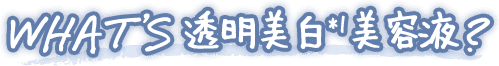 WHAT’S 透明美白*1美容液?