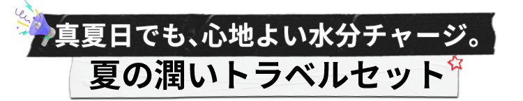 真夏日でも、心地よい水分チャージ。
                    夏の潤いトラベルセット