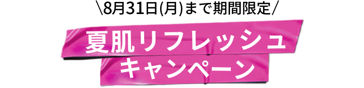 8月31日(月)まで期間限定
          夏肌リフレッシュ
          キャンペーン