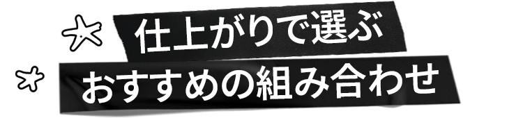 仕上がりで選ぶ
            おすすめの組み合わせ