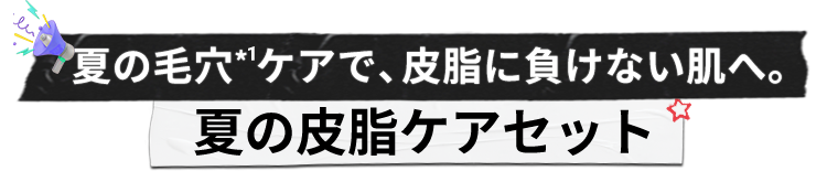 夏の毛穴*1ケアで、皮脂に負けない肌へ。
                    夏の皮脂ケアセット