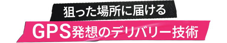狙った場所に届ける
                    GPS発想のデリバリー技術
                    
