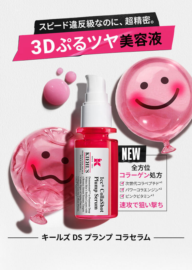 スピード違反級なのに、超精密。
              3Dぷるツヤ美容液
              NEW
              全方位
              コラーゲン処方
              次世代コラペプチド*1
              パワーコラエンジン*2
              ピンクビタミン*3
              速攻で狙い撃ち
              キールズ DS プランプ コラセラム