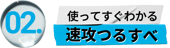 
                        02
                        使ってすぐわかる
                        速攻つるすべ